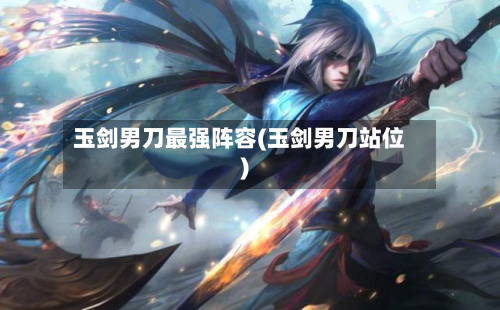 玉剑男刀最强阵容(玉剑男刀站位)-第2张图片