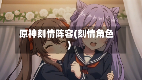 原神刻情阵容(刻情角色)
