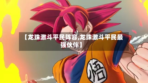 【龙珠激斗平民阵容,龙珠激斗平民最强伙伴】-第2张图片