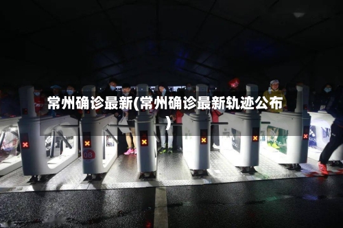 常州确诊最新(常州确诊最新轨迹公布)-第3张图片