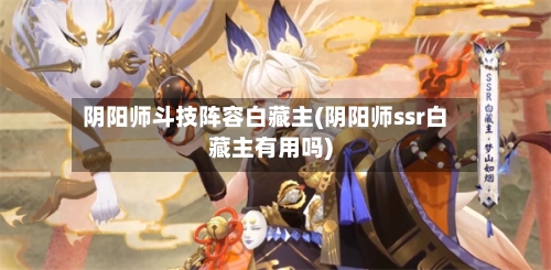 阴阳师斗技阵容白藏主(阴阳师ssr白藏主有用吗)-第2张图片