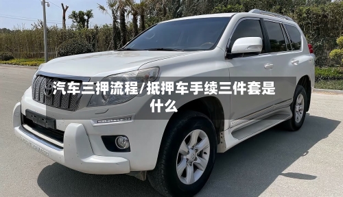 汽车三押流程/抵押车手续三件套是什么