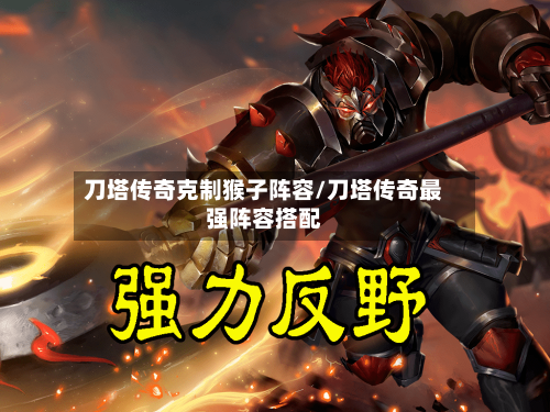 刀塔传奇克制猴子阵容/刀塔传奇最强阵容搭配