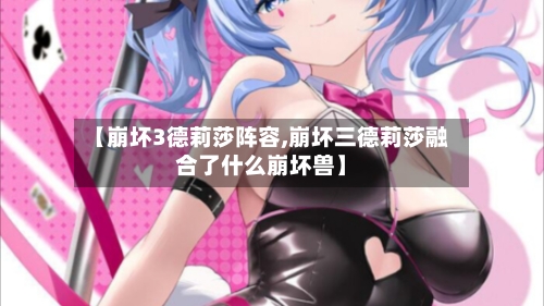 【崩坏3德莉莎阵容,崩坏三德莉莎融合了什么崩坏兽】-第2张图片