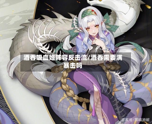 酒吞吸血姬阵容反击流/酒吞需要满暴击吗-第3张图片