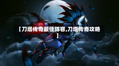 【刀塔传奇最佳阵容,刀塔传奇攻略】-第3张图片