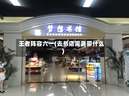王者阵容六一(去书店需要带什么)