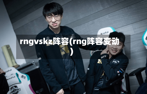 rngvskz阵容(rng阵容变动)