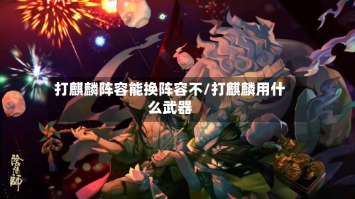 打麒麟阵容能换阵容不/打麒麟用什么武器