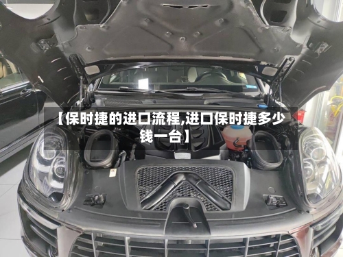 【保时捷的进口流程,进口保时捷多少钱一台】-第2张图片