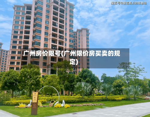 广州房价限号(广州限价房买卖的规定)-第2张图片