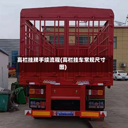 高栏挂牌手续流程(高栏挂车常规尺寸图)