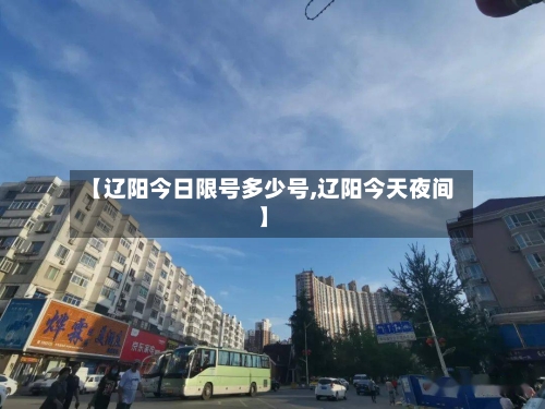 【辽阳今日限号多少号,辽阳今天夜间】