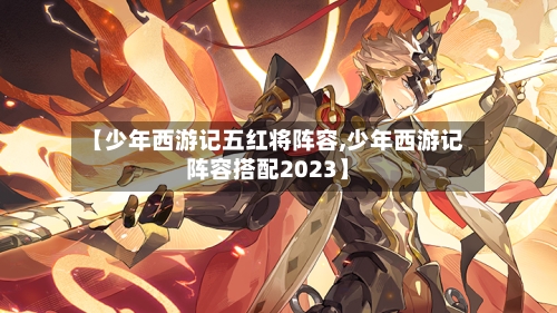 【少年西游记五红将阵容,少年西游记阵容搭配2023】