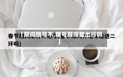 【期间限号不,限号期间能出行吗】