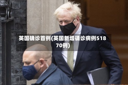 英国确诊首例(英国新增确诊病例51870例)