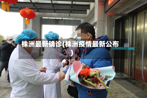 株洲最新确诊(株洲疫情最新公布)-第3张图片