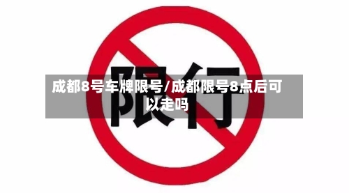 成都8号车牌限号/成都限号8点后可以走吗-第2张图片