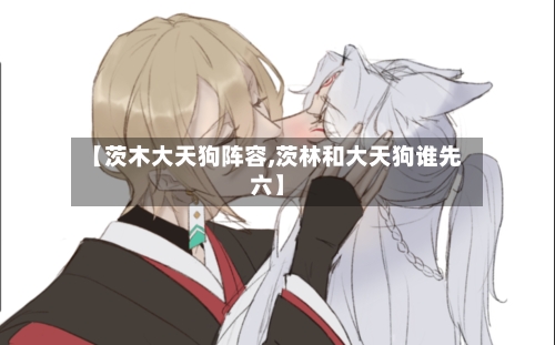 【茨木大天狗阵容,茨林和大天狗谁先六】
