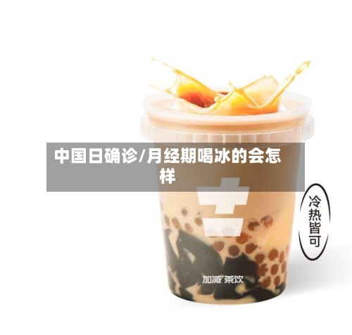 中国日确诊/月经期喝冰的会怎样-第3张图片