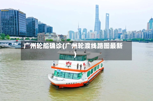广州轮船确诊(广州轮渡线路图最新)