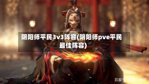 阴阳师平民3v3阵容(阴阳师pve平民最佳阵容)