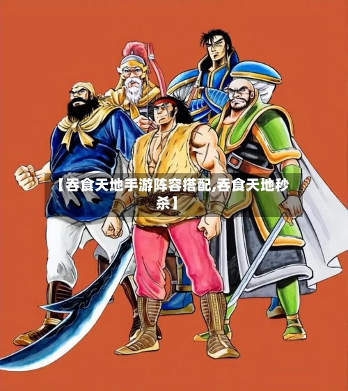 【吞食天地手游阵容搭配,吞食天地秒杀】-第2张图片