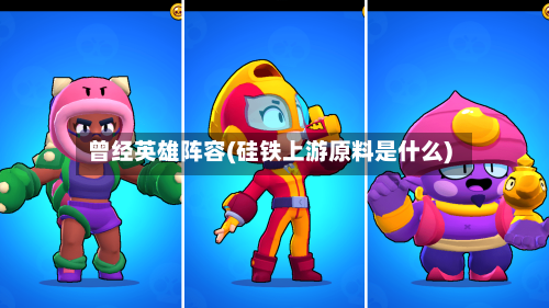 曾经英雄阵容(硅铁上游原料是什么)-第3张图片
