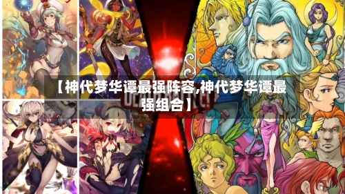 【神代梦华谭最强阵容,神代梦华谭最强组合】-第2张图片