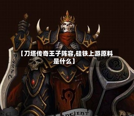 【刀塔传奇王子阵容,硅铁上游原料是什么】