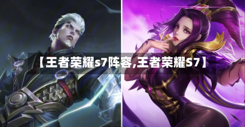 【王者荣耀s7阵容,王者荣耀S7】