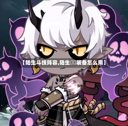 【陆生斗技阵容,陆生鮟鱇装备怎么用】