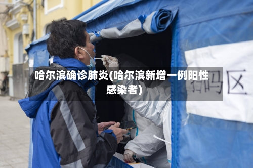 哈尔滨确诊肺炎(哈尔滨新增一例阳性感染者)