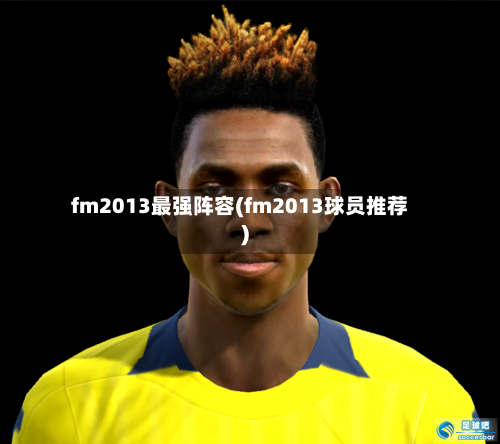 fm2013最强阵容(fm2013球员推荐)-第2张图片