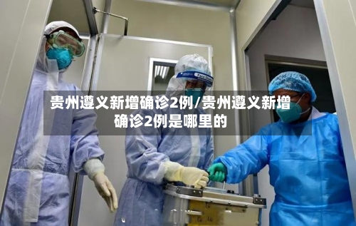 贵州遵义新增确诊2例/贵州遵义新增确诊2例是哪里的
