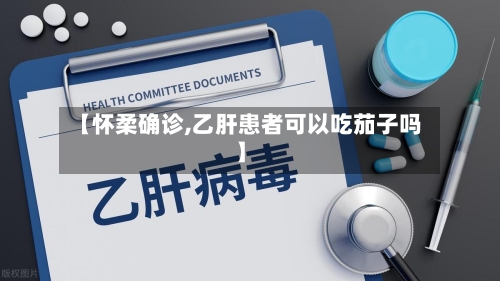 【怀柔确诊,乙肝患者可以吃茄子吗】
