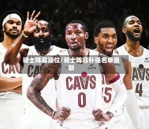 骑士阵容顺位/骑士阵容补强名单最新-第3张图片