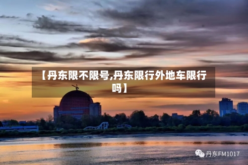 【丹东限不限号,丹东限行外地车限行吗】
