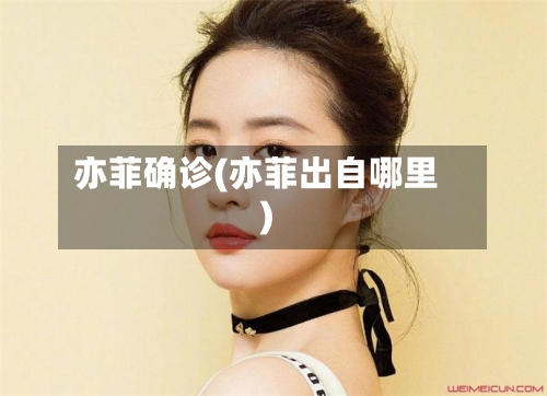 亦菲确诊(亦菲出自哪里)-第2张图片