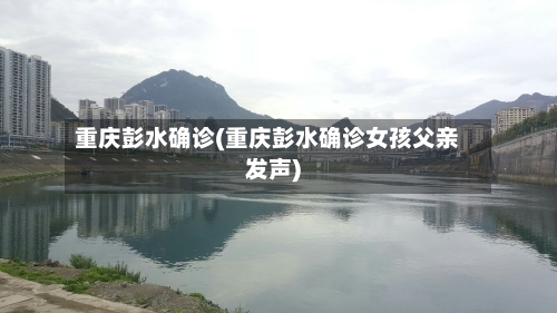 重庆彭水确诊(重庆彭水确诊女孩父亲发声)-第2张图片