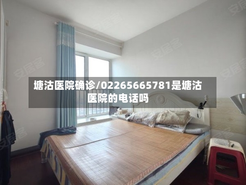 塘沽医院确诊/02265665781是塘沽医院的电话吗