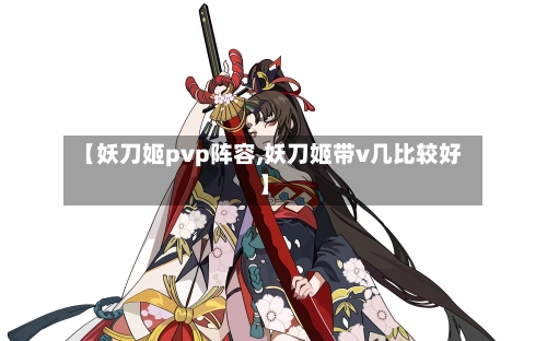【妖刀姬pvp阵容,妖刀姬带v几比较好】
