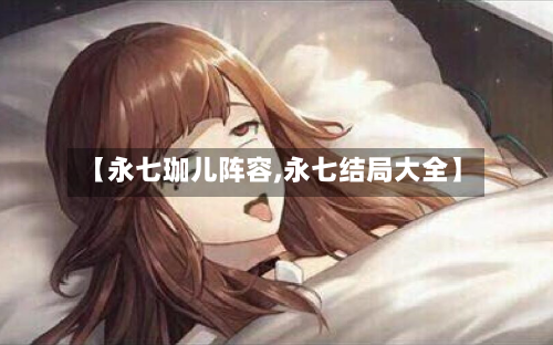 【永七珈儿阵容,永七结局大全】-第3张图片